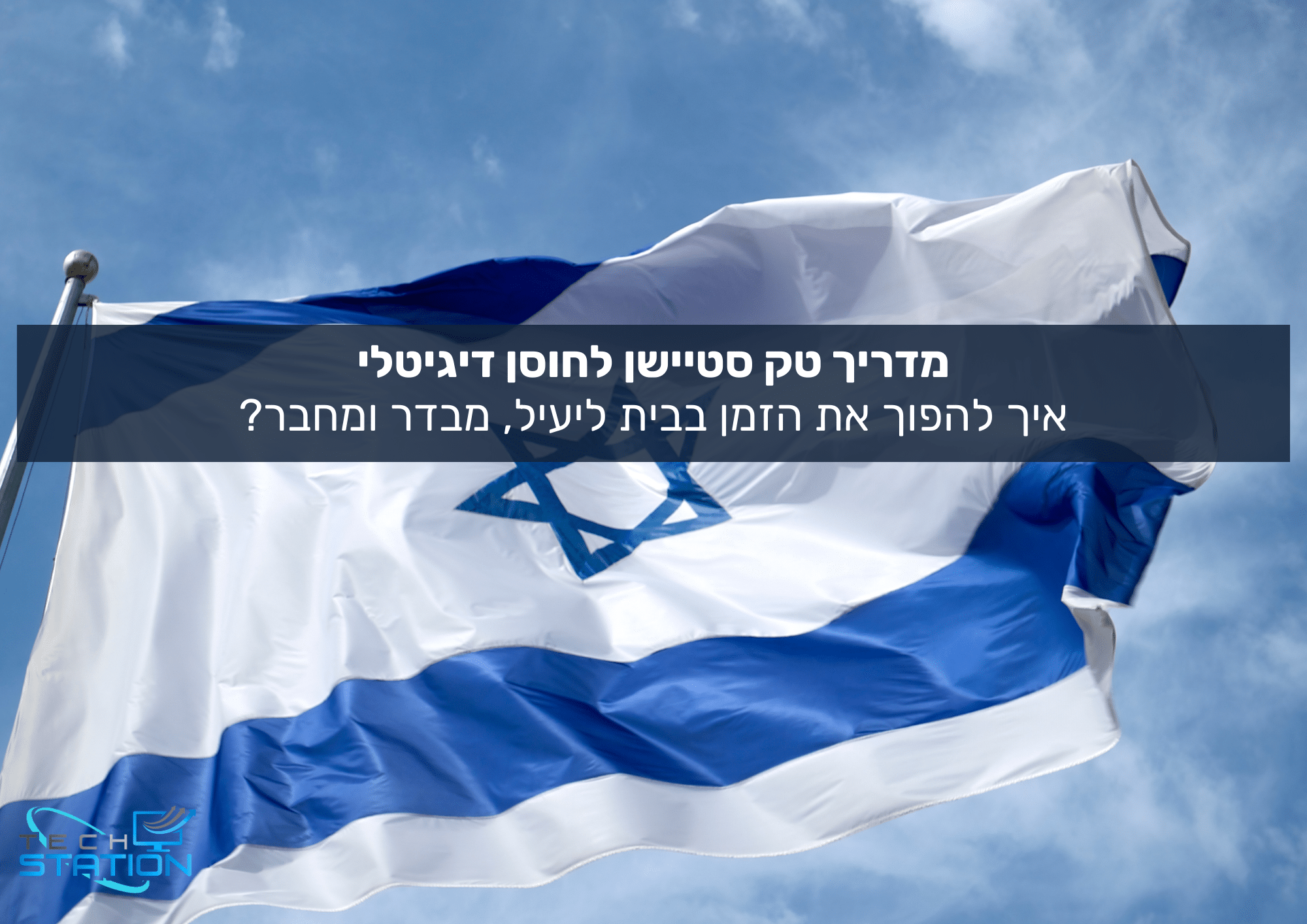 דגל ישראל מתנוסס על רקע שמיים כחולים עם עננים. מעל הדגל, כתוב בעברית: מדריך טק סטיישן לחוסן דיגיטלי איך להפוך את הזמן בבית ליעיל, מבדר ומחבר?.